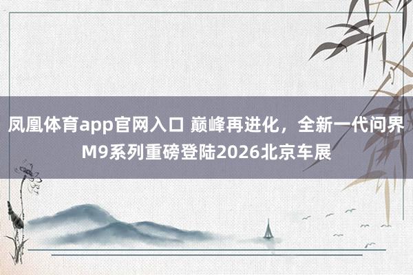 凤凰体育app官网入口 巅峰再进化，全新一代问界M9系列重磅登陆2026北京车展