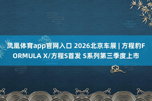 凤凰体育app官网入口 2026北京车展 | 方程豹FORMULA X/方程S首发 S系列第三季度上市