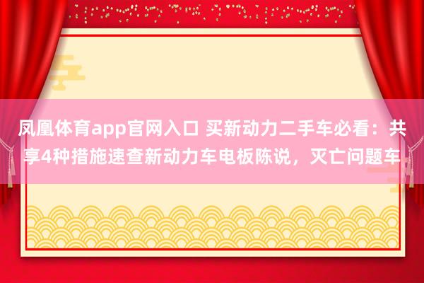 凤凰体育app官网入口 买新动力二手车必看：共享4种措施速查新动力车电板陈说，灭亡问题车