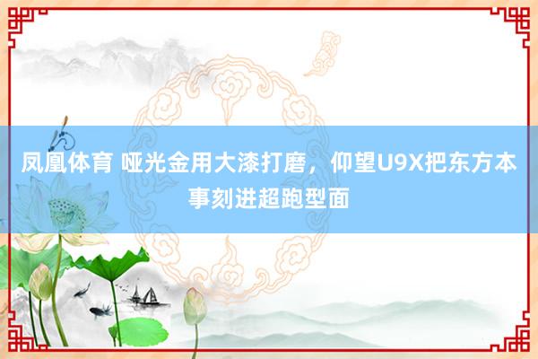 凤凰体育 哑光金用大漆打磨，仰望U9X把东方本事刻进超跑型面