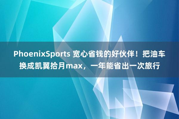 PhoenixSports 宽心省钱的好伙伴！把油车换成凯翼拾月max，一年能省出一次旅行
