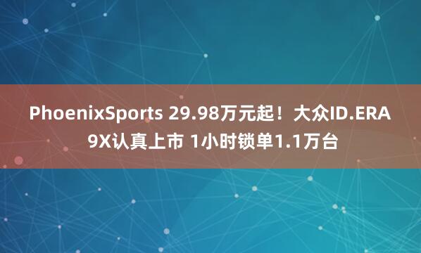 PhoenixSports 29.98万元起！大众ID.ERA 9X认真上市 1小时锁单1.1万台