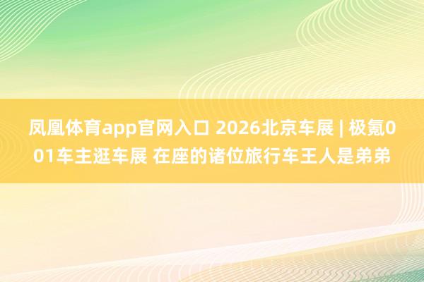 凤凰体育app官网入口 2026北京车展 | 极氪001车主逛车展 在座的诸位旅行车王人是弟弟