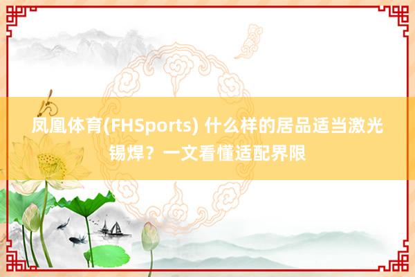 凤凰体育(FHSports) 什么样的居品适当激光锡焊？一文看懂适配界限