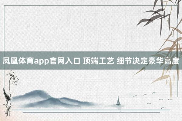 凤凰体育app官网入口 顶端工艺 细节决定豪华高度