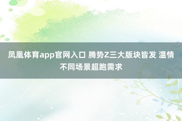 凤凰体育app官网入口 腾势Z三大版块皆发 温情不同场景超跑需求