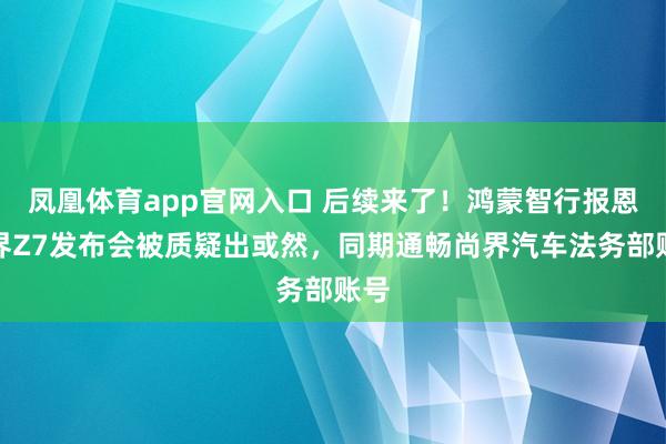 凤凰体育app官网入口 后续来了！鸿蒙智行报恩尚界Z7发布会被质疑出或然，同期通畅尚界汽车法务部账号