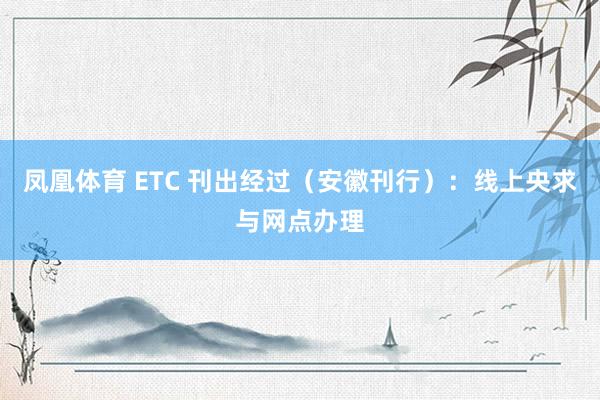 凤凰体育 ETC 刊出经过（安徽刊行）：线上央求与网点办理