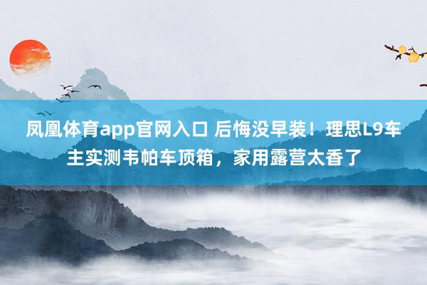 凤凰体育app官网入口 后悔没早装！理思L9车主实测韦帕车顶箱，家用露营太香了
