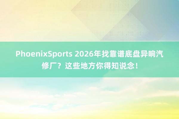 PhoenixSports 2026年找靠谱底盘异响汽修厂？这些地方你得知说念！