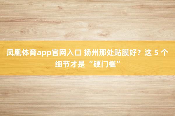 凤凰体育app官网入口 扬州那处贴膜好？这 5 个细节才是 “硬门槛”