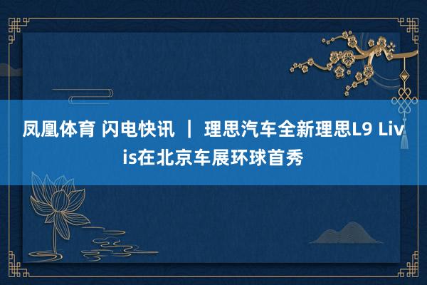 凤凰体育 闪电快讯 ｜ 理思汽车全新理思L9 Livis在北京车展环球首秀