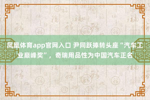 凤凰体育app官网入口 尹同跃捧转头座“汽车工业巅峰奖”，奇瑞用品性为中国汽车正名