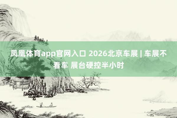凤凰体育app官网入口 2026北京车展 | 车展不看车 展台硬控半小时
