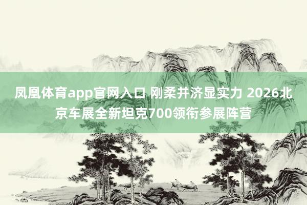 凤凰体育app官网入口 刚柔并济显实力 2026北京车展全新坦克700领衔参展阵营