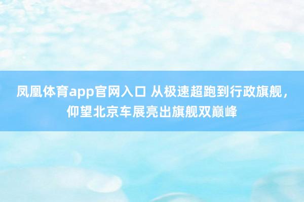 凤凰体育app官网入口 从极速超跑到行政旗舰，仰望北京车展亮出旗舰双巅峰