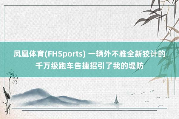 凤凰体育(FHSports) 一辆外不雅全新狡计的千万级跑车告捷招引了我的堤防