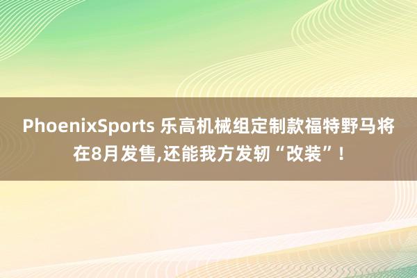 PhoenixSports 乐高机械组定制款福特野马将在8月发售,还能我方发轫“改装”！