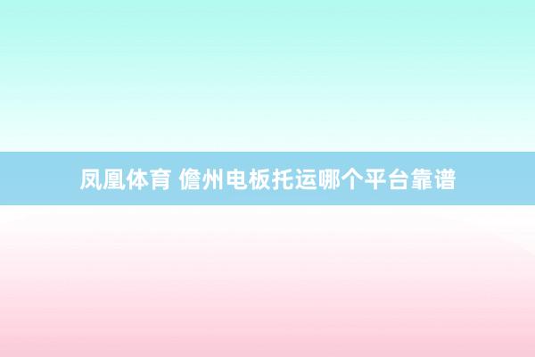 凤凰体育 儋州电板托运哪个平台靠谱