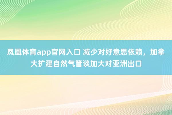 凤凰体育app官网入口 减少对好意思依赖，加拿大扩建自然气管谈加大对亚洲出口