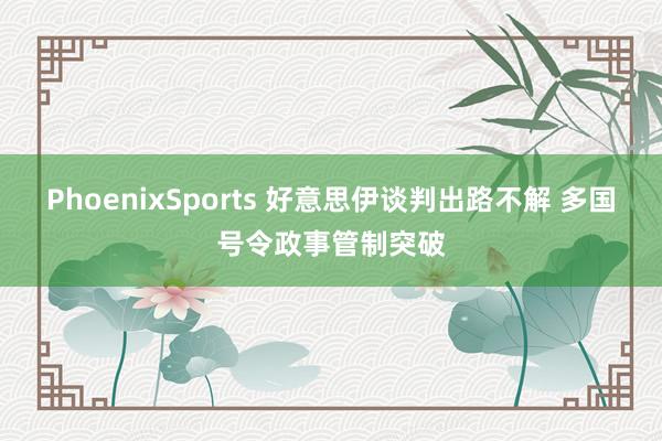 PhoenixSports 好意思伊谈判出路不解 多国号令政事管制突破