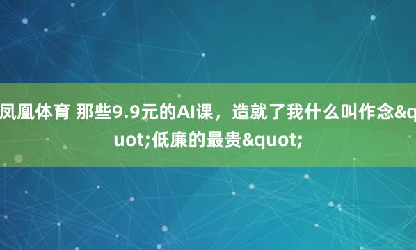 凤凰体育 那些9.9元的AI课，造就了我什么叫作念"低廉的最贵"