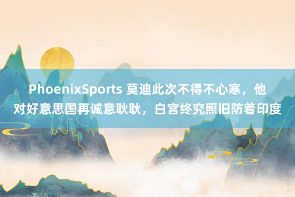 PhoenixSports 莫迪此次不得不心寒，他对好意思国再诚意耿耿，白宫终究照旧防着印度