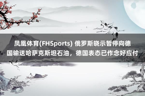 凤凰体育(FHSports) 俄罗斯晓示暂停向德国输送哈萨克斯坦石油，德国表态已作念好应付