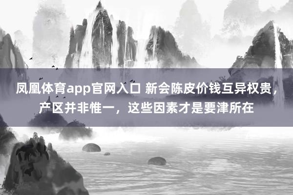 凤凰体育app官网入口 新会陈皮价钱互异权贵，产区并非惟一，这些因素才是要津所在