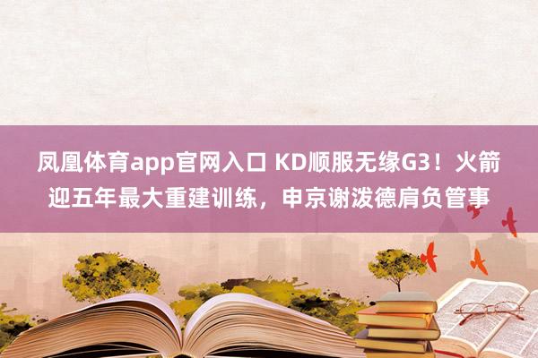 凤凰体育app官网入口 KD顺服无缘G3！火箭迎五年最大重建训练，申京谢泼德肩负管事