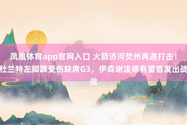 凤凰体育app官网入口 火箭济河焚州再遇打击！杜兰特左脚踝受伤缺席G3，伊森谢泼德有望首发出战