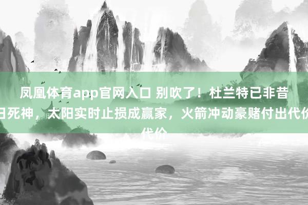 凤凰体育app官网入口 别吹了！杜兰特已非昔日死神，太阳实时止损成赢家，火箭冲动豪赌付出代价