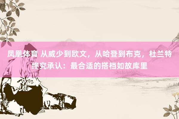 凤凰体育 从威少到欧文，从哈登到布克，杜兰特终究承认：最合适的搭档如故库里