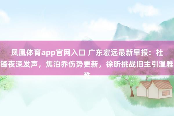 凤凰体育app官网入口 广东宏远最新早报：杜锋夜深发声，焦泊乔伤势更新，徐昕挑战旧主引温雅