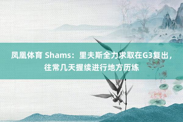 凤凰体育 Shams：里夫斯全力求取在G3复出，往常几天握续进行地方历练