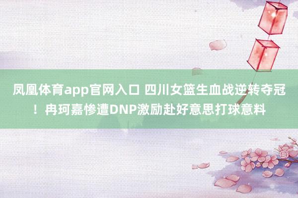 凤凰体育app官网入口 四川女篮生血战逆转夺冠！冉珂嘉惨遭DNP激励赴好意思打球意料