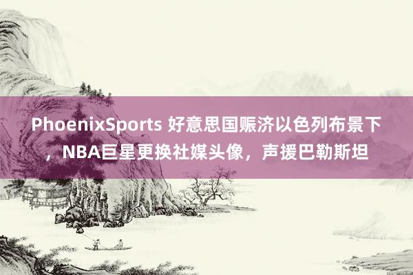 PhoenixSports 好意思国赈济以色列布景下，NBA巨星更换社媒头像，声援巴勒斯坦