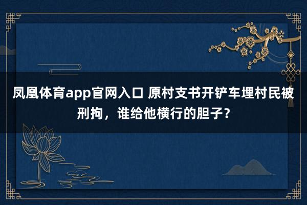 凤凰体育app官网入口 原村支书开铲车埋村民被刑拘，谁给他横行的胆子？