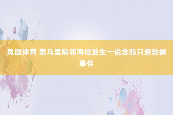凤凰体育 索马里隔邻海域发生一说念船只遭劫握事件