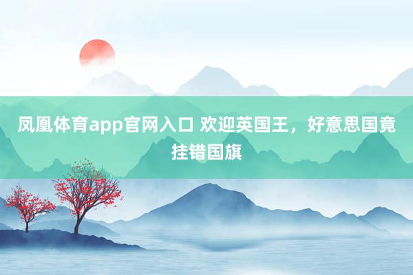 凤凰体育app官网入口 欢迎英国王，好意思国竟挂错国旗