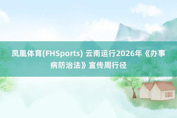 凤凰体育(FHSports) 云南运行2026年《办事病防治法》宣传周行径