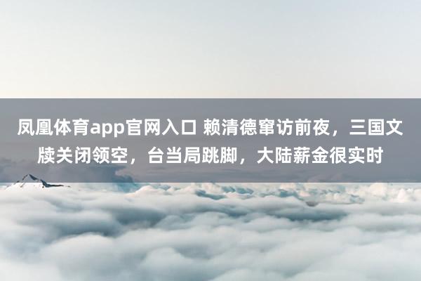 凤凰体育app官网入口 赖清德窜访前夜，三国文牍关闭领空，台当局跳脚，大陆薪金很实时