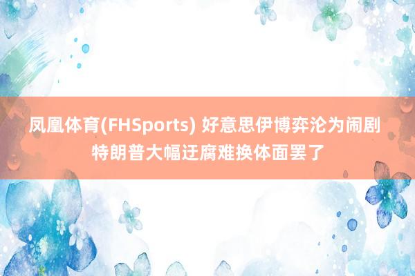 凤凰体育(FHSports) 好意思伊博弈沦为闹剧 特朗普大幅迂腐难换体面罢了