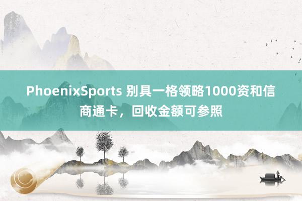 PhoenixSports 别具一格领略1000资和信商通卡，回收金额可参照
