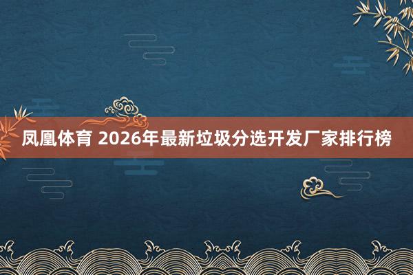 凤凰体育 2026年最新垃圾分选开发厂家排行榜