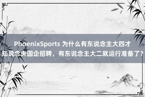 PhoenixSports 为什么有东说念主大四才知说念央国企招聘，有东说念主大二就运行准备了？