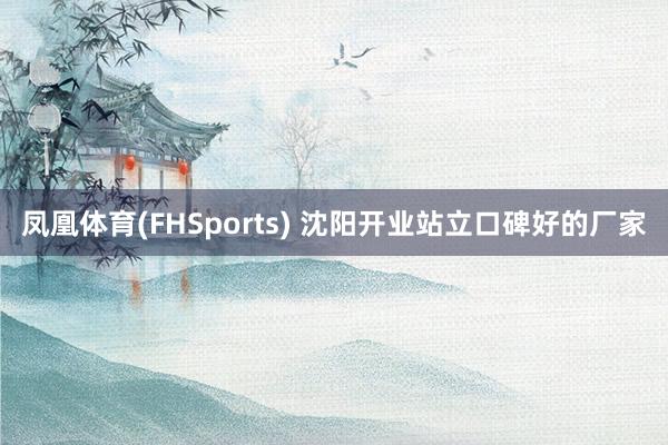 凤凰体育(FHSports) 沈阳开业站立口碑好的厂家