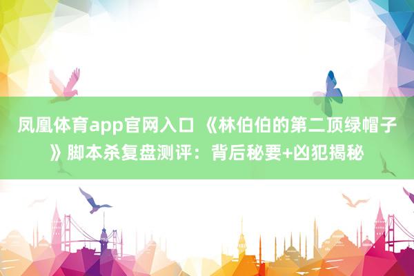 凤凰体育app官网入口 《林伯伯的第二顶绿帽子》脚本杀复盘测评：背后秘要+凶犯揭秘