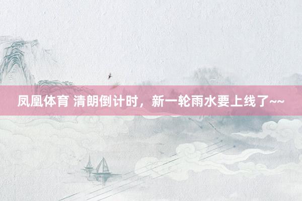 凤凰体育 清朗倒计时，新一轮雨水要上线了~~