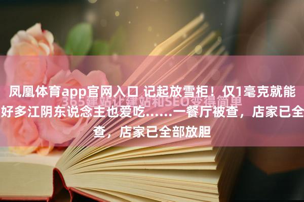 凤凰体育app官网入口 记起放雪柜！仅1毫克就能致命，好多江阴东说念主也爱吃......一餐厅被查，店家已全部放胆